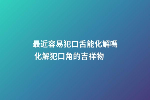 最近容易犯口舌能化解嗎 化解犯口角的吉祥物